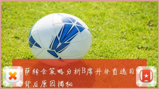 巴萨转会策略分析B席并非首选目标的背后原因揭秘
