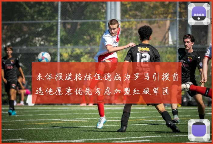 米体报道格林伍德成为罗马引援首选他愿意优先考虑加盟红狼军团