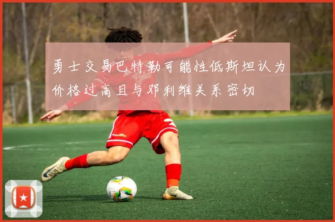 勇士交易巴特勒可能性低斯坦认为价格过高且与邓利维关系密切