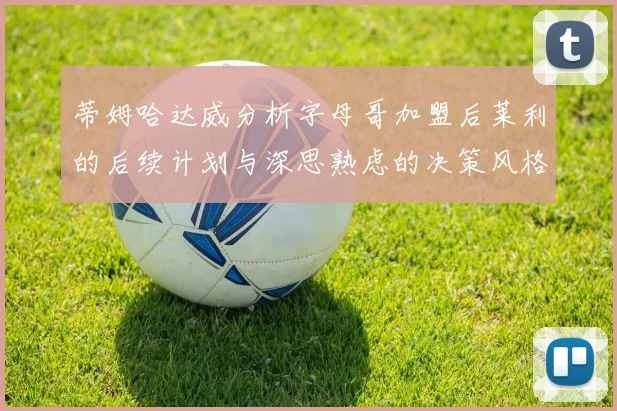 蒂姆哈达威分析字母哥加盟后莱利的后续计划与深思熟虑的决策风格
