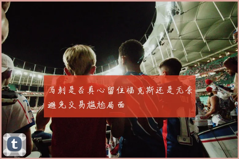 马刺是否真心留住福克斯还是无奈避免交易尴尬局面
