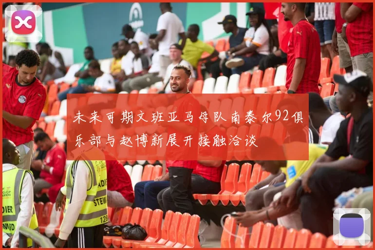 未来可期文班亚马母队南泰尔92俱乐部与赵博新展开接触洽谈