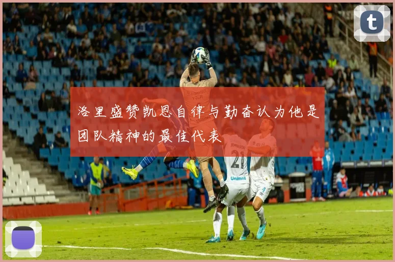 洛里盛赞凯恩自律与勤奋认为他是团队精神的最佳代表