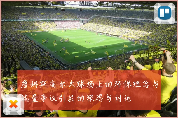 詹姆斯高尔夫球场上的环保理念与流量争议引发的深思与讨论