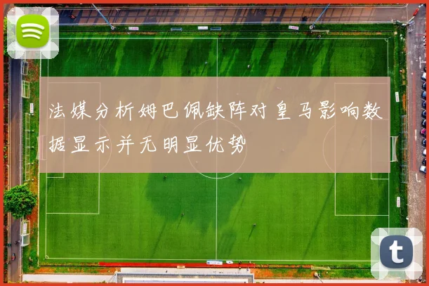 法媒分析姆巴佩缺阵对皇马影响数据显示并无明显优势
