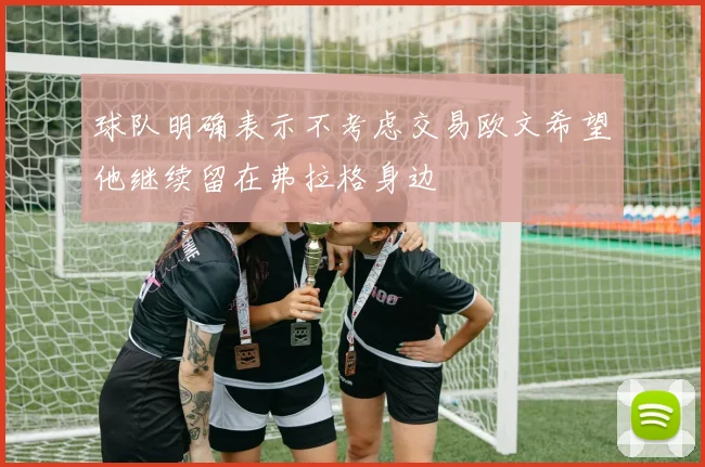 球队明确表示不考虑交易欧文希望他继续留在弗拉格身边