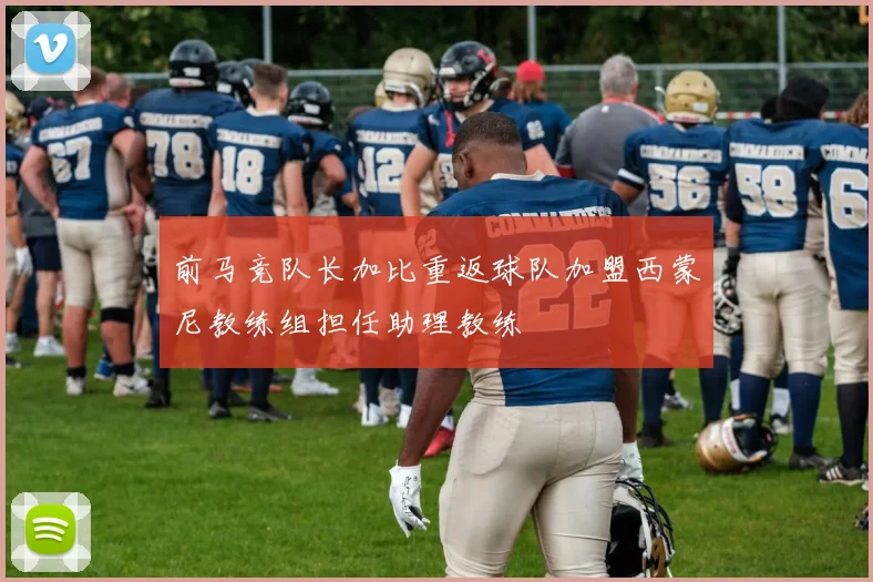 前马竞队长加比重返球队加盟西蒙尼教练组担任助理教练