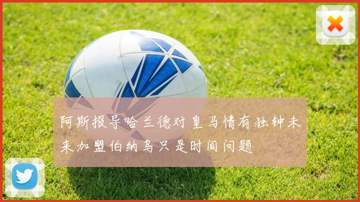 阿斯报导哈兰德对皇马情有独钟未来加盟伯纳乌只是时间问题