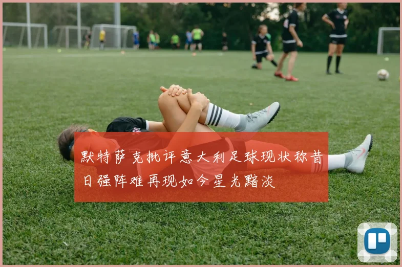 默特萨克批评意大利足球现状称昔日强阵难再现如今星光黯淡