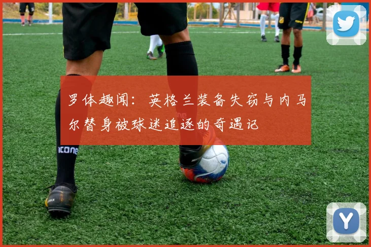 罗体趣闻：英格兰装备失窃与内马尔替身被球迷追逐的奇遇记