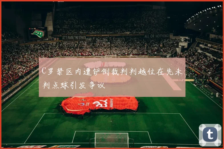 C罗禁区内遭铲倒裁判判越位在先未判点球引发争议
