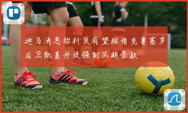 迪马消息称科莫有望租借克鲁塞罗后卫凯基并设强制买断条款