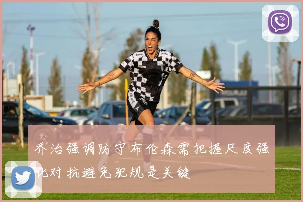 乔治强调防守布伦森需把握尺度强化对抗避免犯规是关键