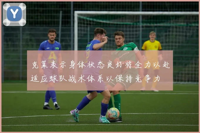 克莱表示身体状态良好将全力以赴适应球队战术体系以保持竞争力