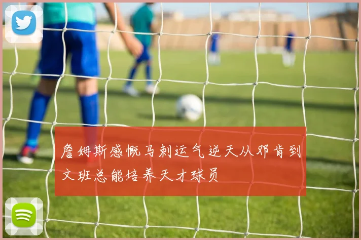 詹姆斯感慨马刺运气逆天从邓肯到文班总能培养天才球员