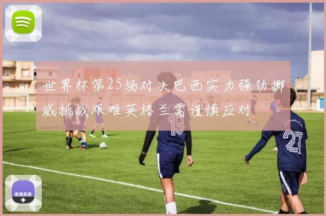 世界杯第25场对决巴西实力强劲挪威挑战艰难英格兰需谨慎应对