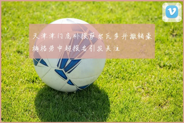 天津津门虎补报萨尔瓦多并撤销豪梅格劳中超报名引发关注
