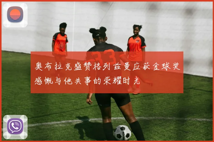奥布拉克盛赞格列兹曼应获金球奖感慨与他共事的荣耀时光