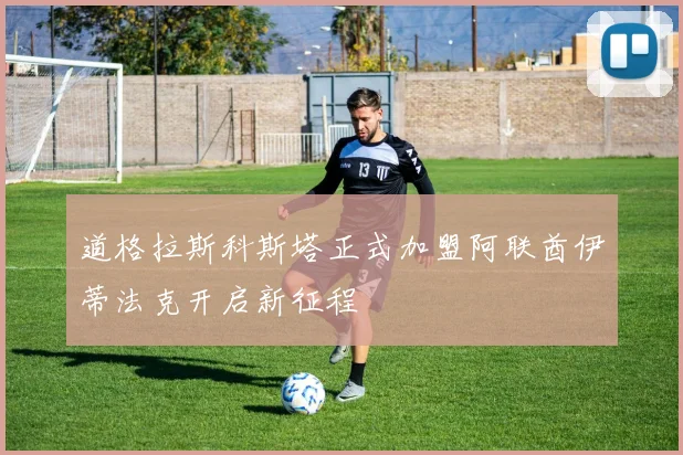 道格拉斯科斯塔正式加盟阿联酋伊蒂法克开启新征程