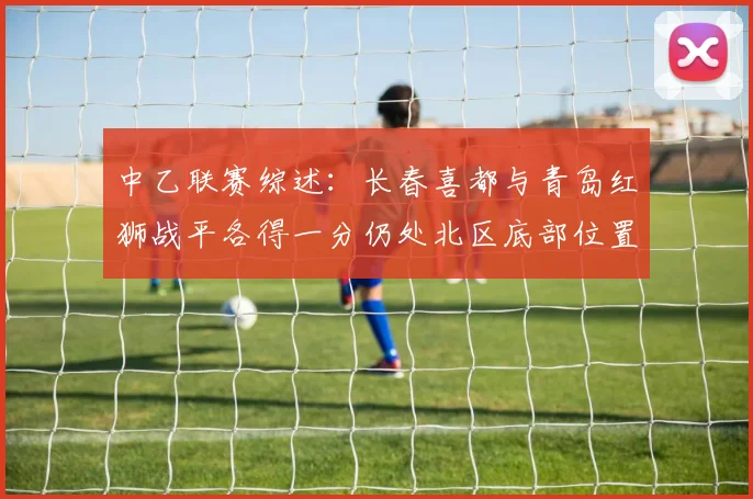 中乙联赛综述：长春喜都与青岛红狮战平各得一分仍处北区底部位置