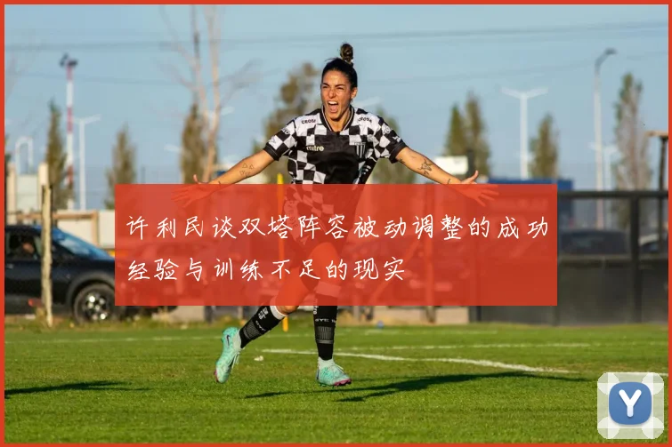 许利民谈双塔阵容被动调整的成功经验与训练不足的现实