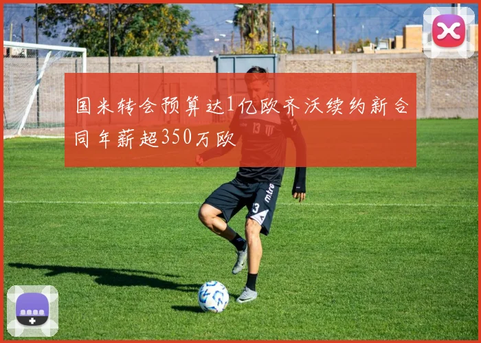 国米转会预算达1亿欧齐沃续约新合同年薪超350万欧