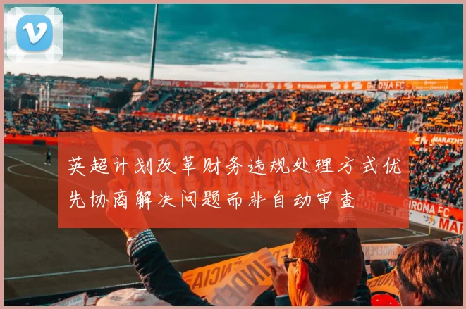 英超计划改革财务违规处理方式优先协商解决问题而非自动审查
