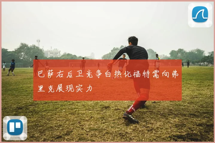 巴萨右后卫竞争白热化福特需向弗里克展现实力