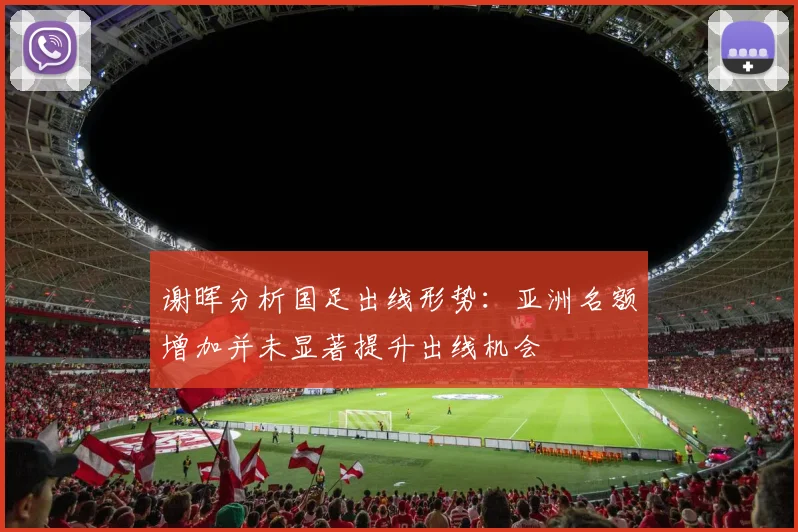 谢晖分析国足出线形势：亚洲名额增加并未显著提升出线机会
